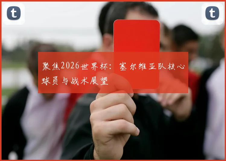 聚焦2026世界杯：塞尔维亚队核心球员与战术展望