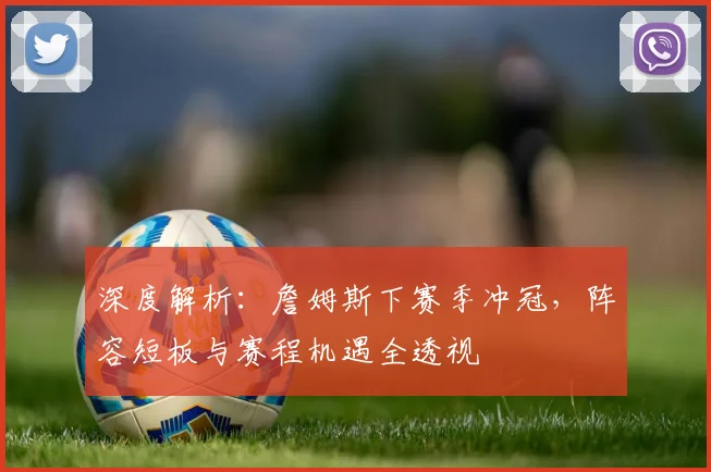 深度解析:詹姆斯下赛季冲冠,阵容短板与赛程机遇全透视