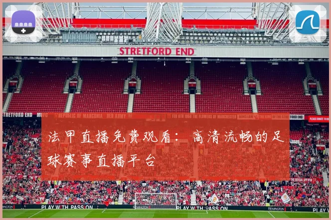 法甲直播免费观看：高清流畅的足球赛事直播平台