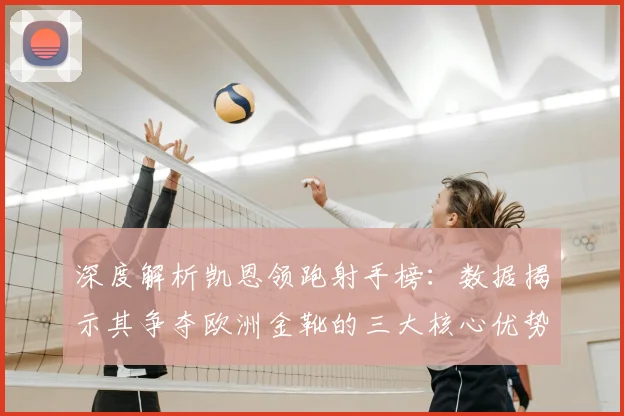 深度解析凯恩领跑射手榜：数据揭示其争夺欧洲金靴的三大核心优势