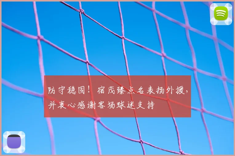 防守稳固!宿茂臻点名表扬外援,并衷心感谢客场球迷支持