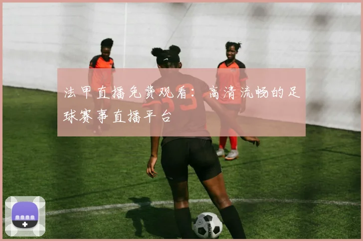 法甲直播免费观看：高清流畅的足球赛事直播平台