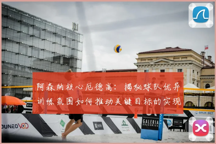 阿森纳核心厄德高:揭秘球队优异训练氛围如何推动关键目标的实现