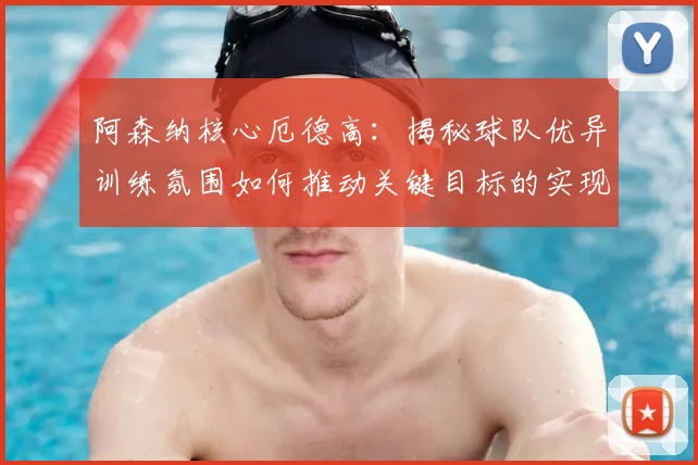 阿森纳核心厄德高：揭秘球队优异训练氛围如何推动关键目标的实现