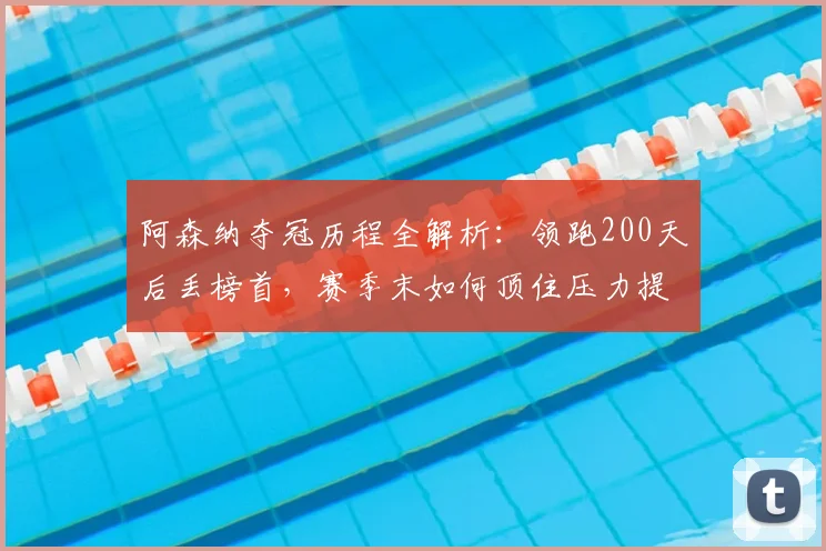 阿森纳夺冠历程全解析：领跑200天后丢榜首，赛季末如何顶住压力提前夺冠