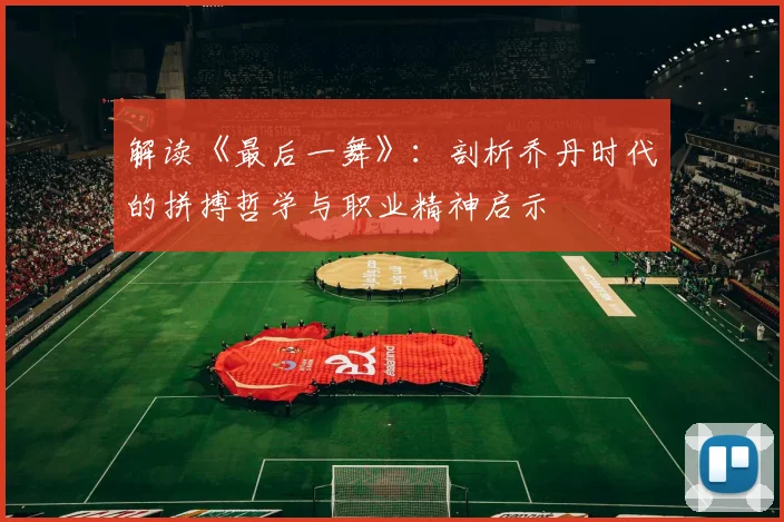 解读《最后一舞》：剖析乔丹时代的拼搏哲学与职业精神启示
